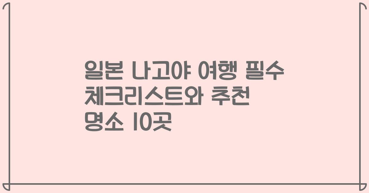 일본 나고야 여행 필수 체크리스트와 추천 명소 10곳