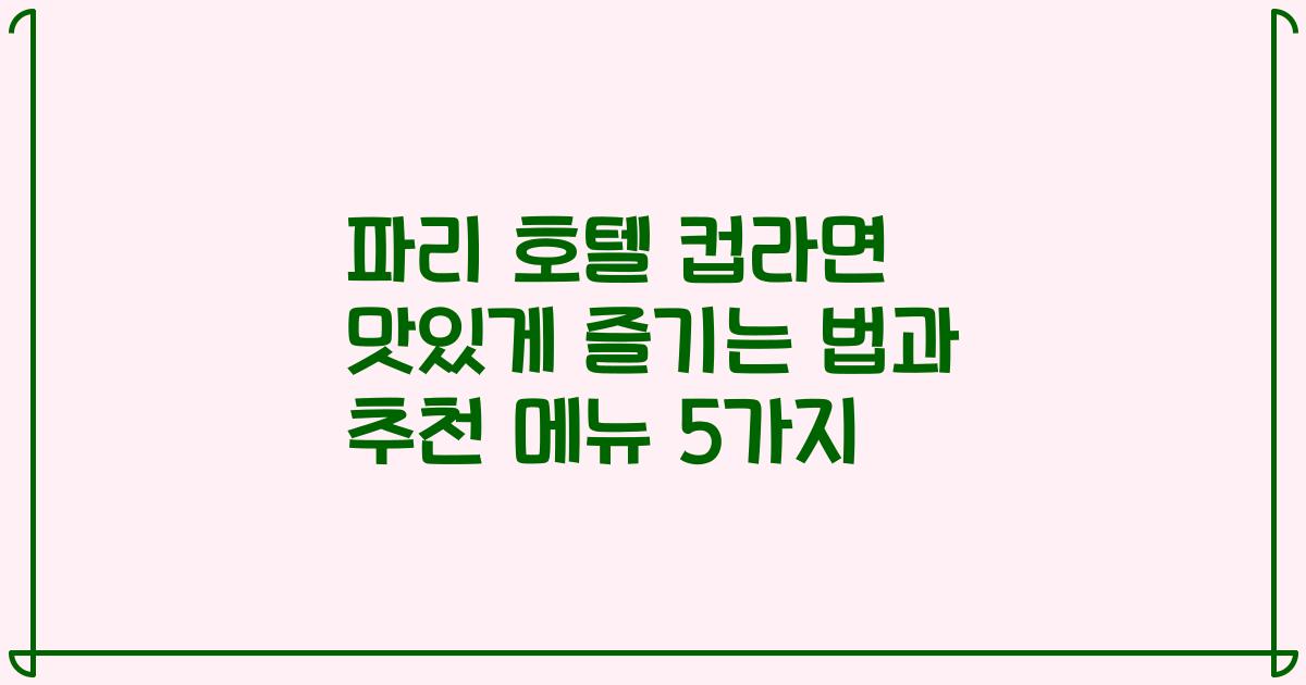 파리 호텔 컵라면 맛있게 즐기는 법과 추천 메뉴 5가지