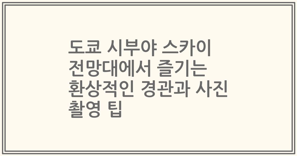 도쿄 시부야 스카이 전망대에서 즐기는 환상적인 경관과 사진 촬영 팁
