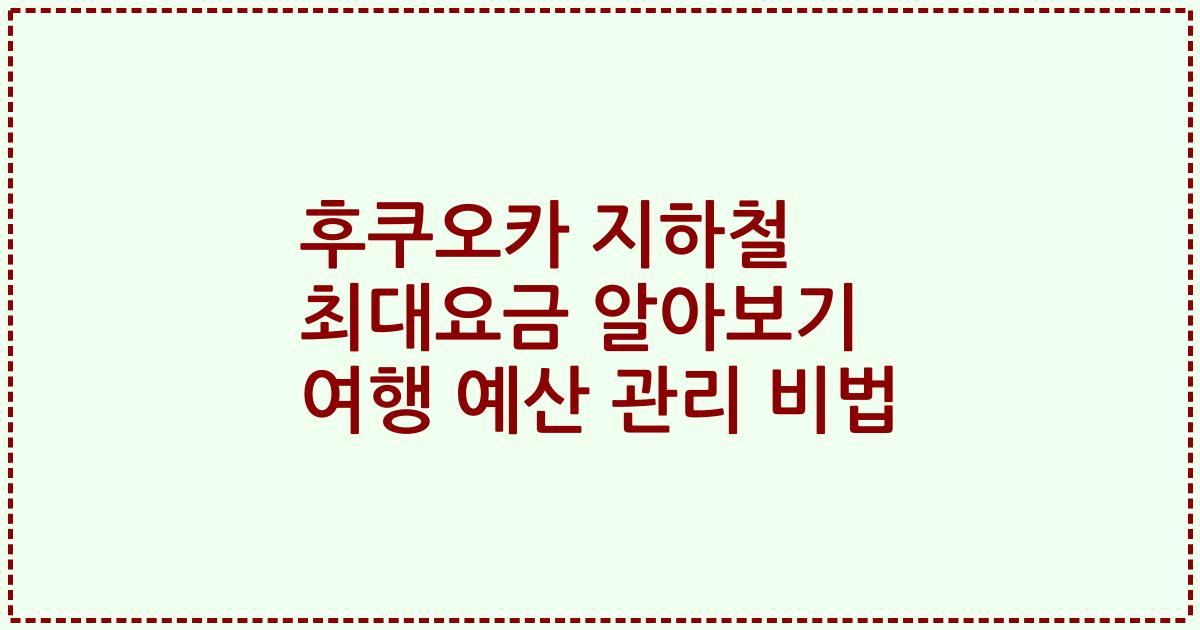 후쿠오카 지하철 최대요금 알아보기 여행 예산 관리 비법
