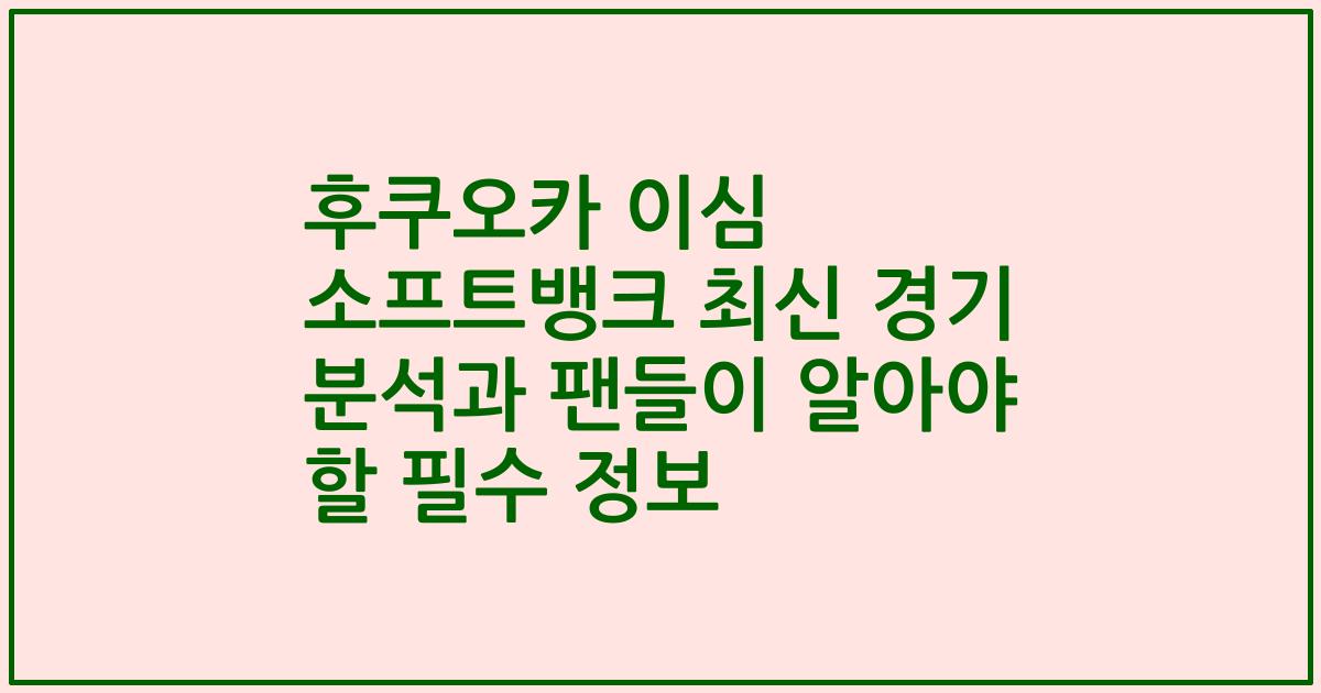 후쿠오카 이심 소프트뱅크 최신 경기 분석과 팬들이 알아야 할 필수 정보