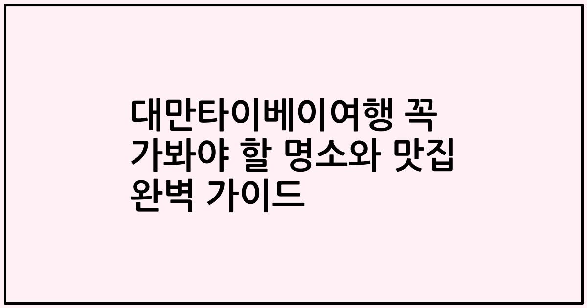 대만타이베이여행 꼭 가봐야 할 명소와 맛집 완벽 가이드