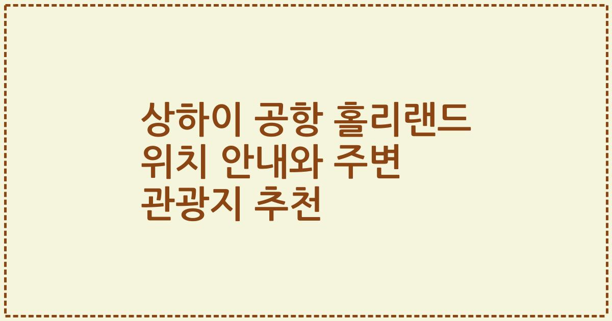 상하이 공항 홀리랜드 위치 안내와 주변 관광지 추천