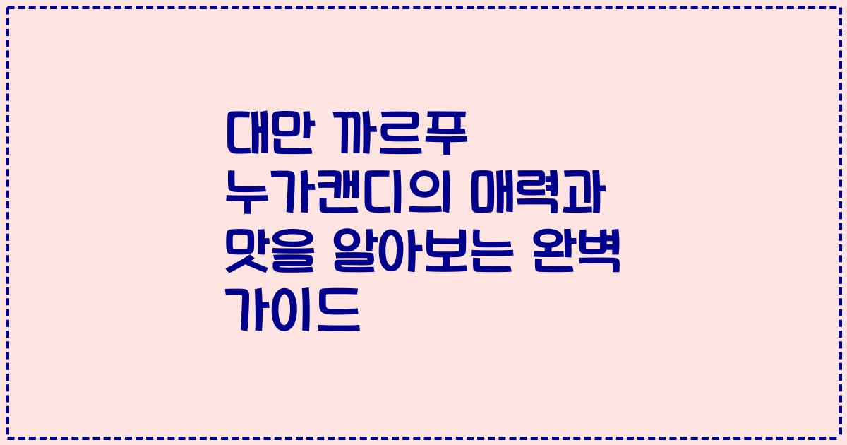 대만 까르푸 누가캔디의 매력과 맛을 알아보는 완벽 가이드