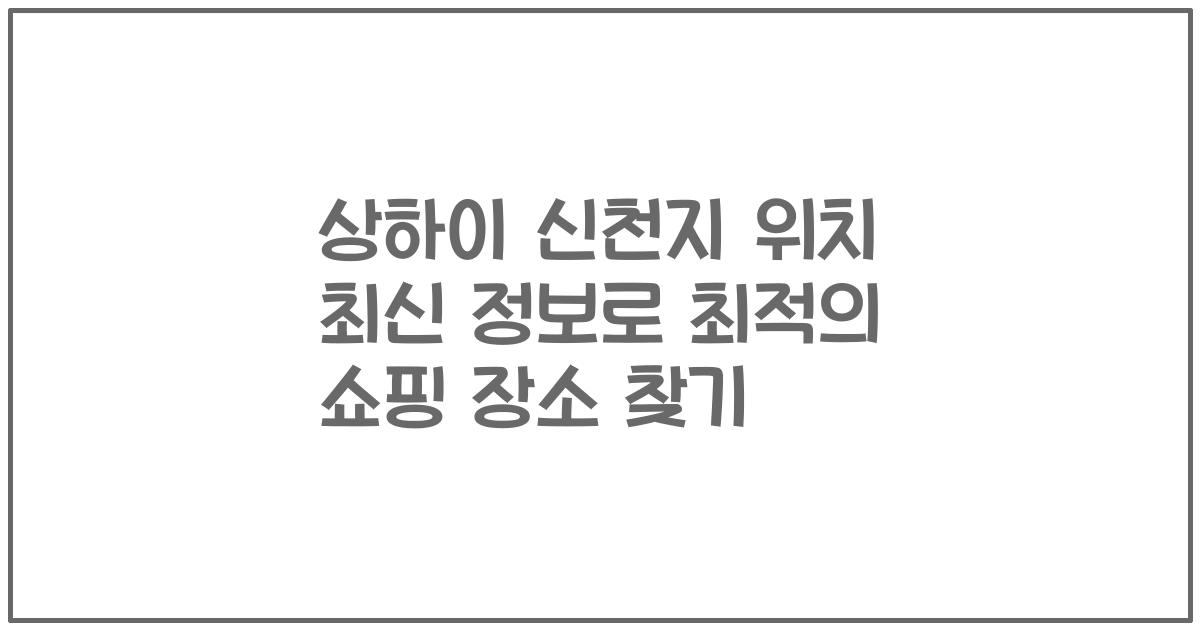 상하이 신천지 위치 최신 정보로 최적의 쇼핑 장소 찾기