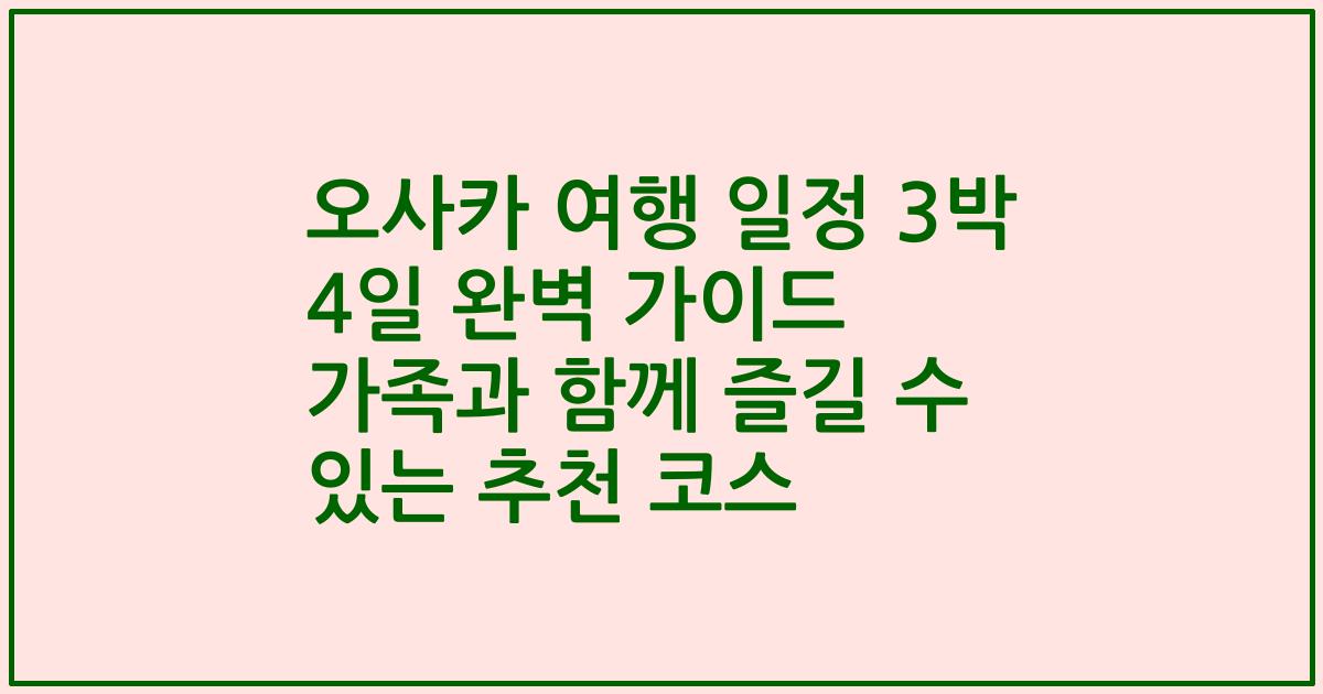 오사카 여행 일정 3박 4일 완벽 가이드 가족과 함께 즐길 수 있는 추천 코스