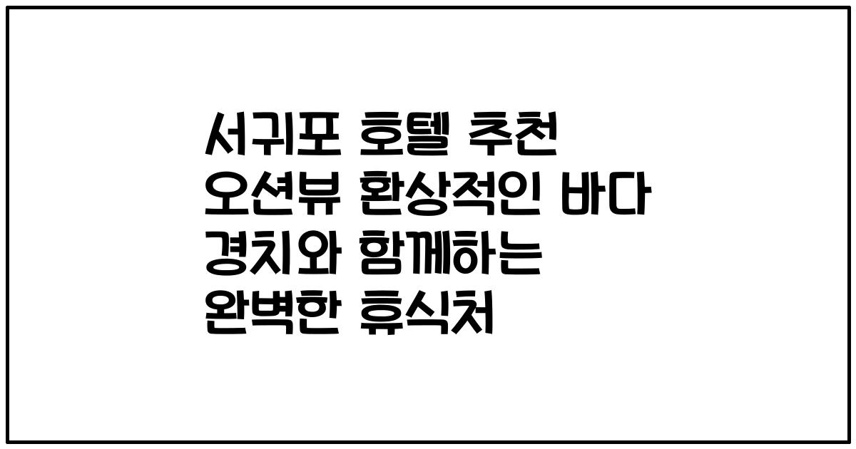서귀포 호텔 추천 오션뷰 환상적인 바다 경치와 함께하는 완벽한 휴식처