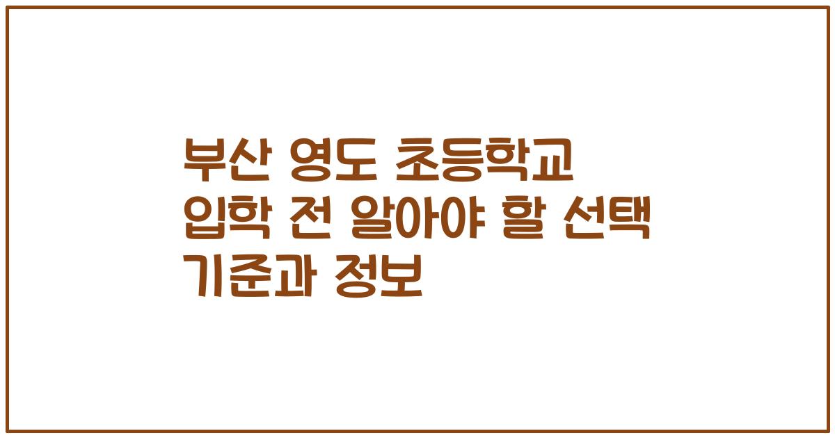 부산 영도 초등학교 입학 전 알아야 할 선택 기준과 정보