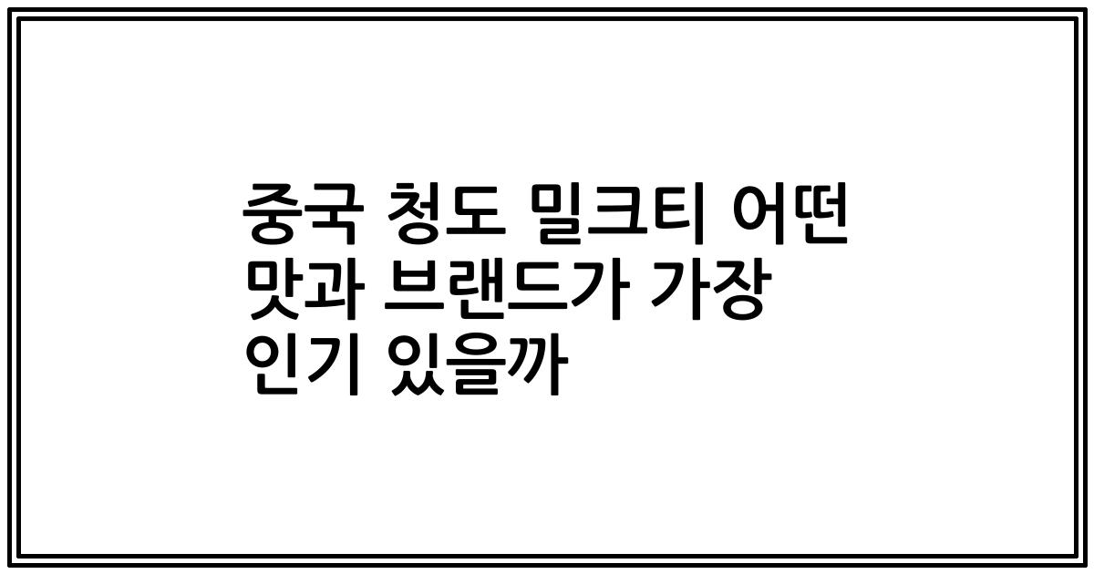 중국 청도 밀크티 어떤 맛과 브랜드가 가장 인기 있을까