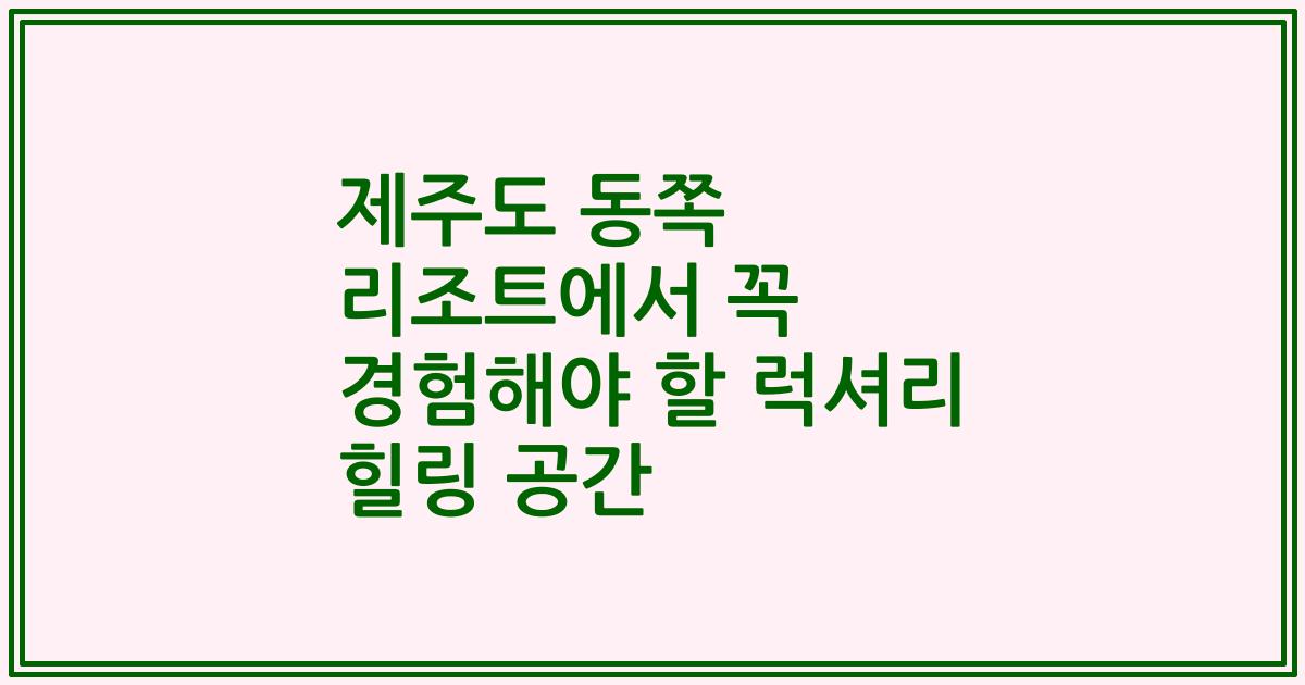제주도 동쪽 리조트에서 꼭 경험해야 할 럭셔리 힐링 공간
