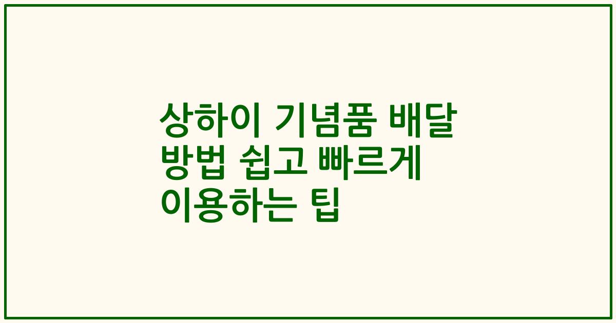 상하이 기념품 배달 방법 쉽고 빠르게 이용하는 팁