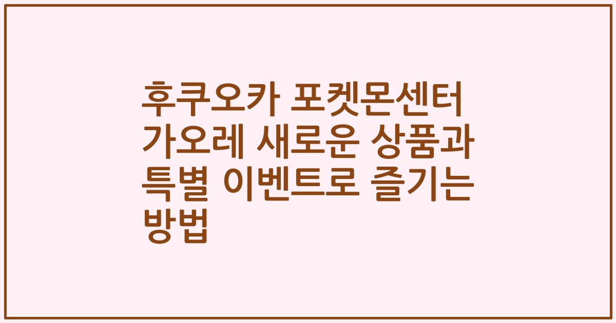 후쿠오카 포켓몬센터 가오레 새로운 상품과 특별 이벤트로 즐기는 방법