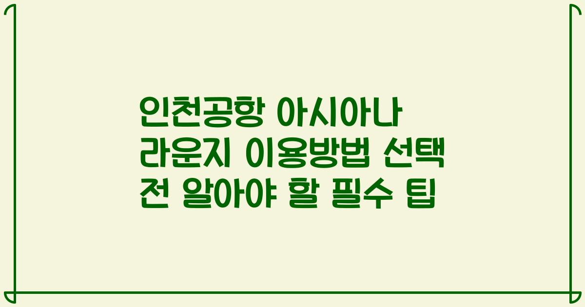인천공항 아시아나 라운지 이용방법 선택 전 알아야 할 필수 팁