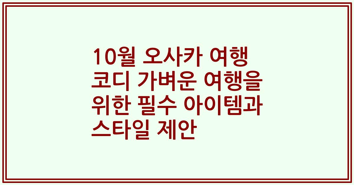 10월 오사카 여행 코디 가벼운 여행을 위한 필수 아이템과 스타일 제안