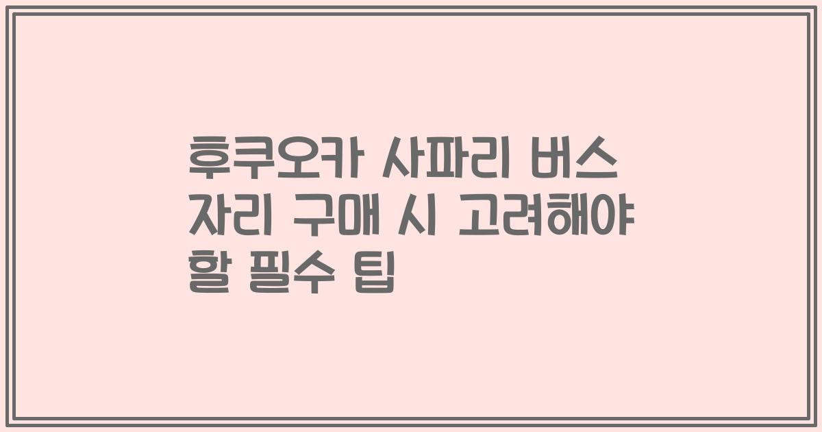 후쿠오카 사파리 버스 자리 구매 시 고려해야 할 필수 팁