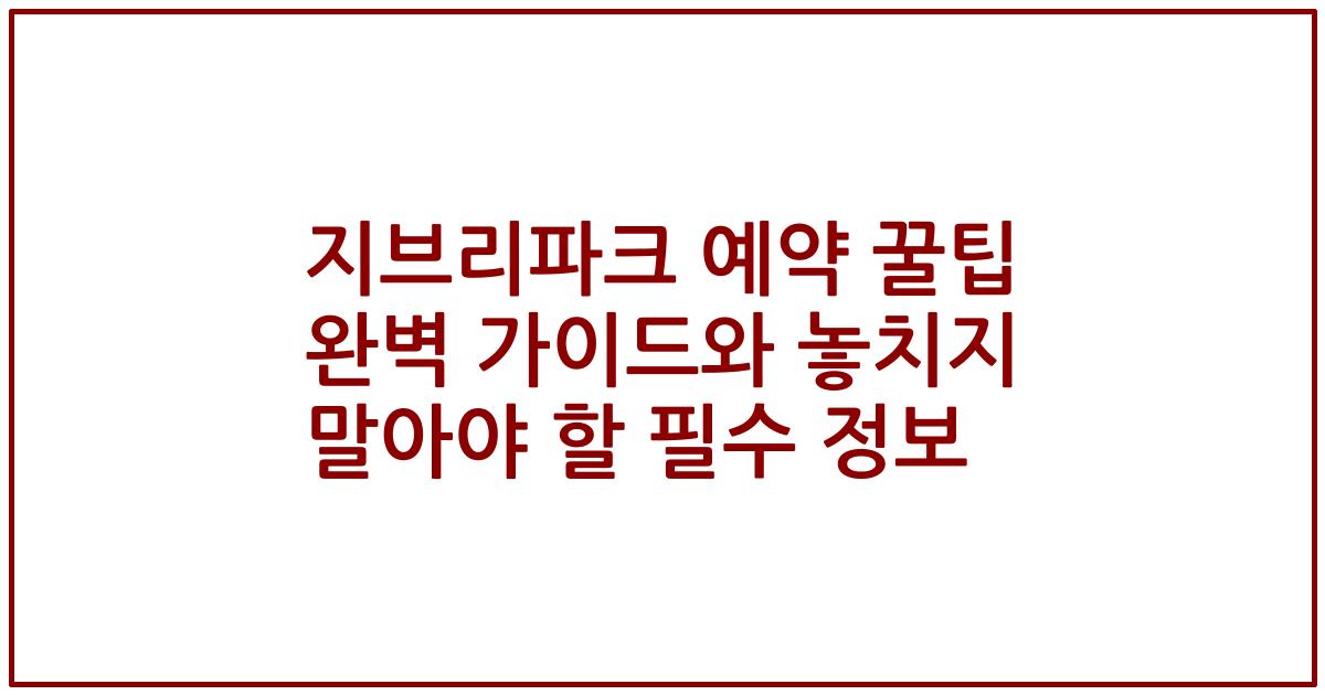 지브리파크 예약 꿀팁 완벽 가이드와 놓치지 말아야 할 필수 정보