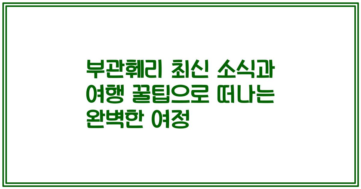 부관훼리 최신 소식과 여행 꿀팁으로 떠나는 완벽한 여정