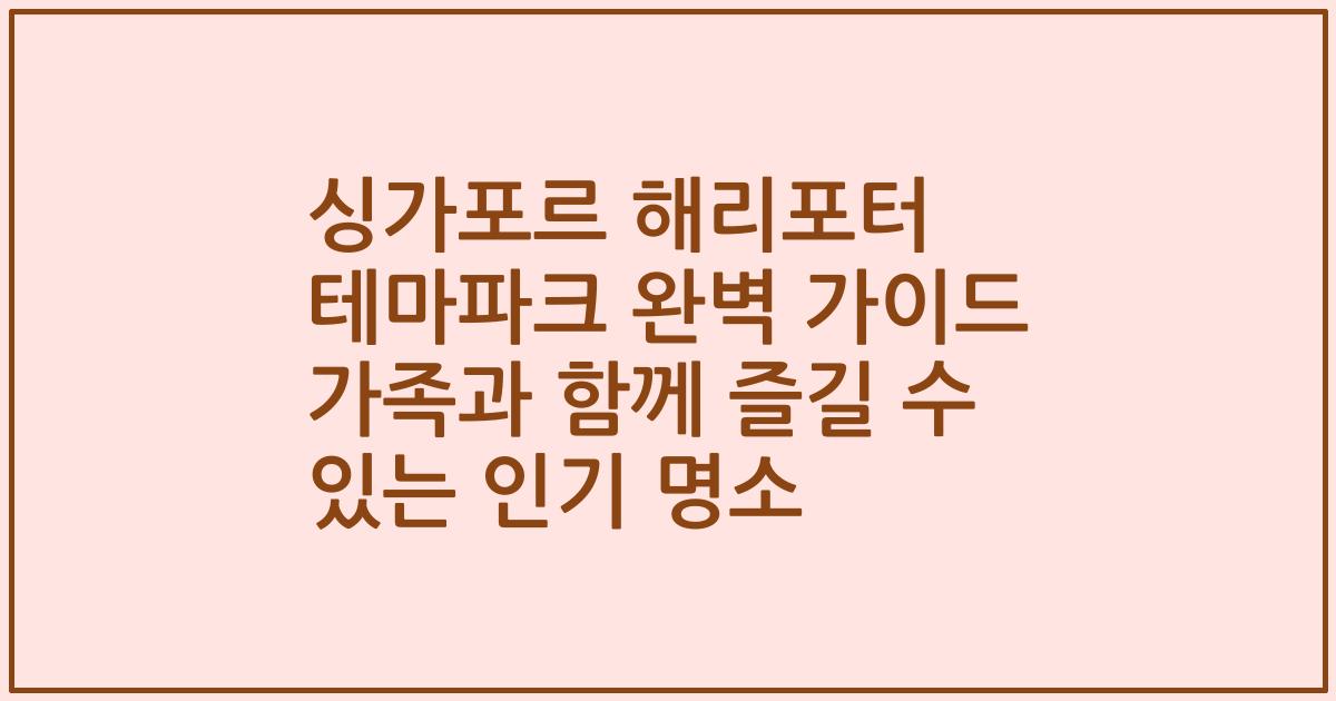 싱가포르 해리포터 테마파크 완벽 가이드 가족과 함께 즐길 수 있는 인기 명소