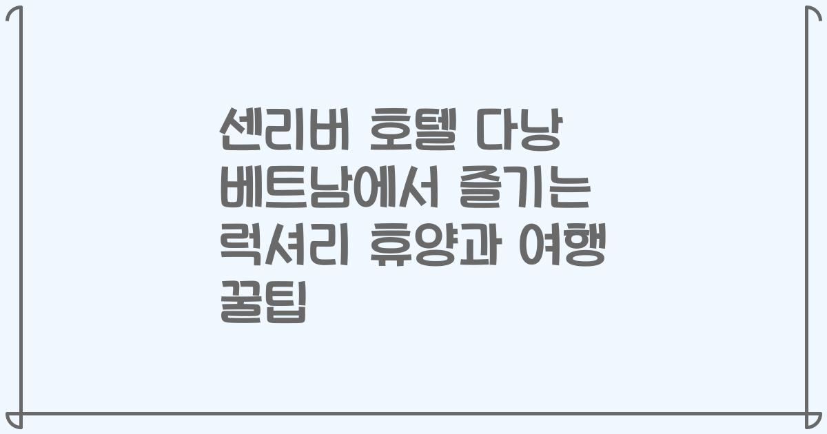센리버 호텔 다낭 베트남에서 즐기는 럭셔리 휴양과 여행 꿀팁